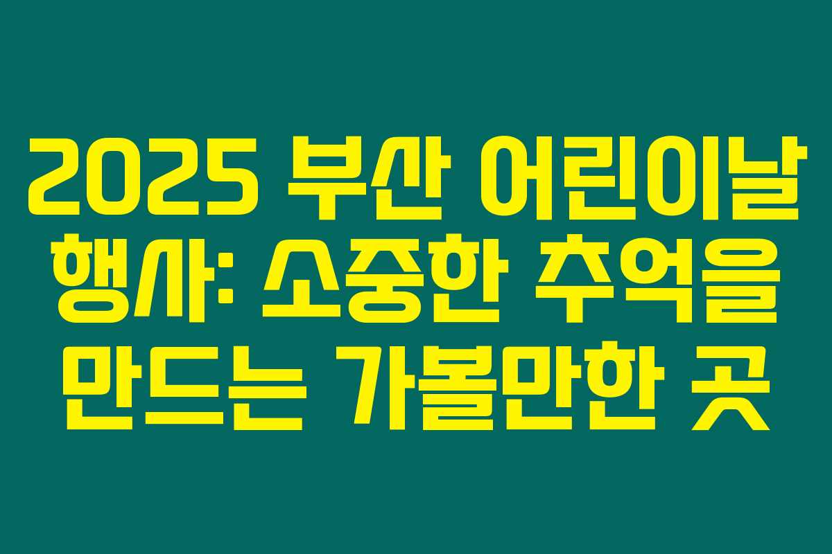 2025 부산 어린이날 행사: 소중한 추억을 만드는 가볼만한 곳