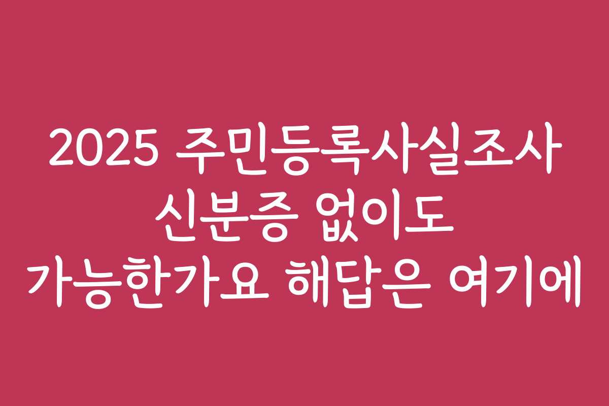 2025 주민등록사실조사 신분증 없이도 가능한가요 해답은 여기에