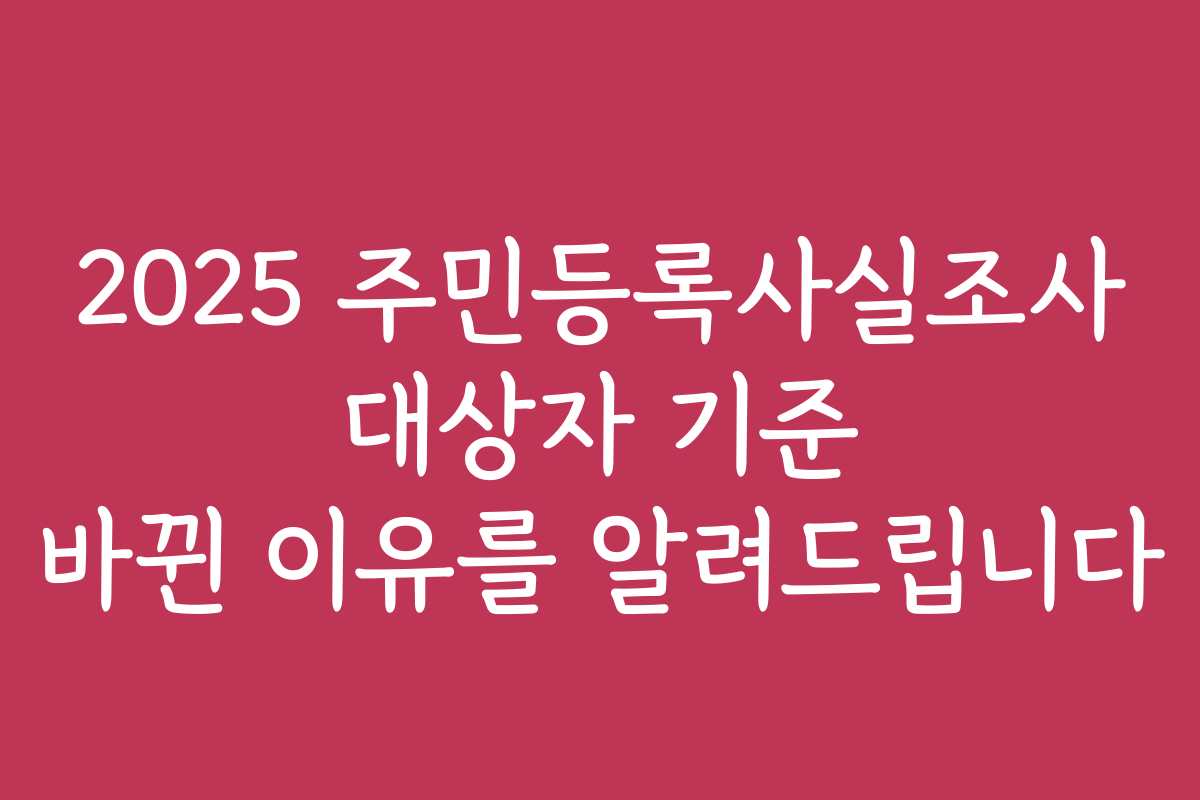 2025 주민등록사실조사 대상자 기준 바뀐 이유를 알려드립니다
