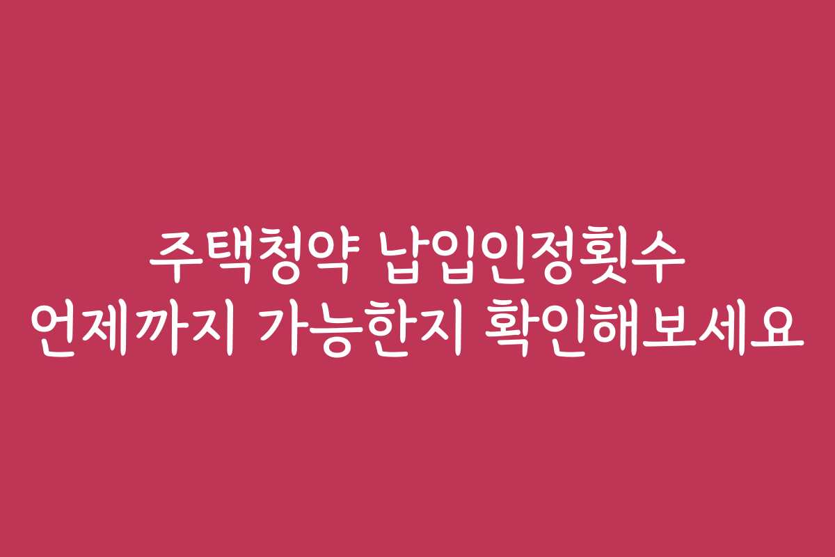 주택청약 납입인정횟수 언제까지 가능한지 확인해보세요