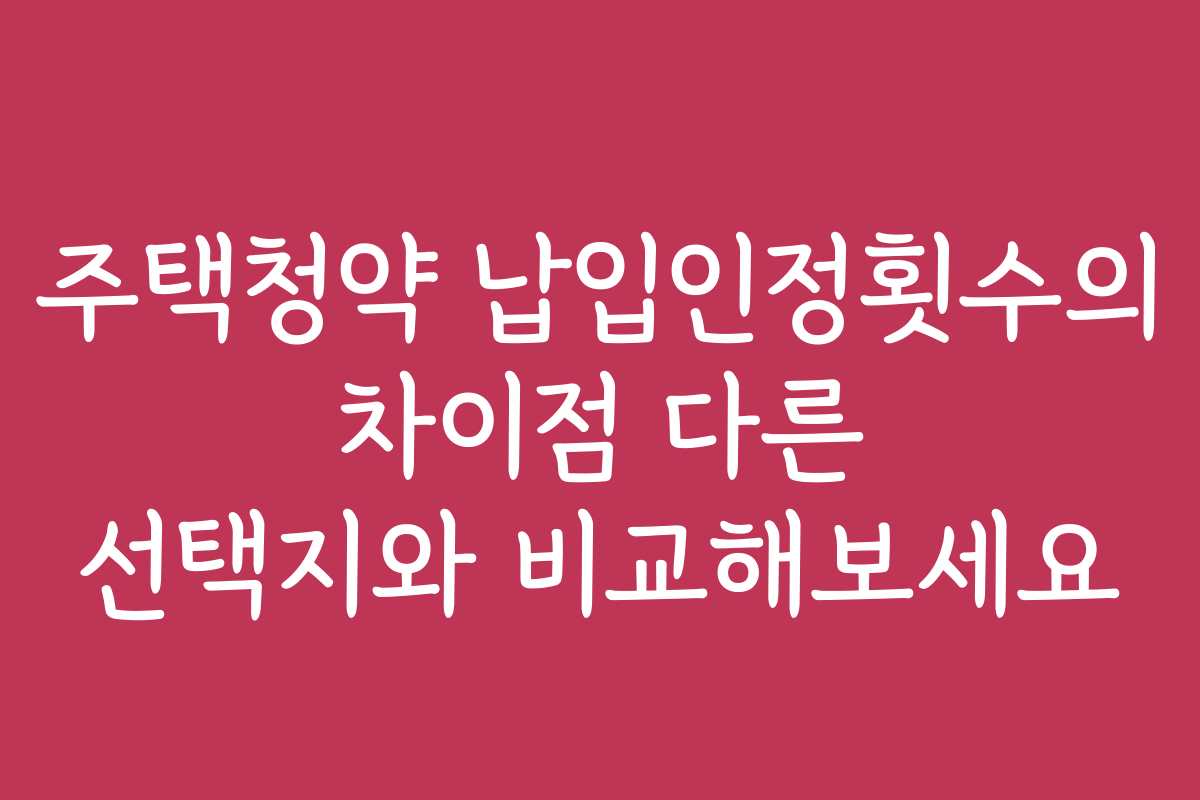 주택청약 납입인정횟수의 차이점 다른 선택지와 비교해보세요