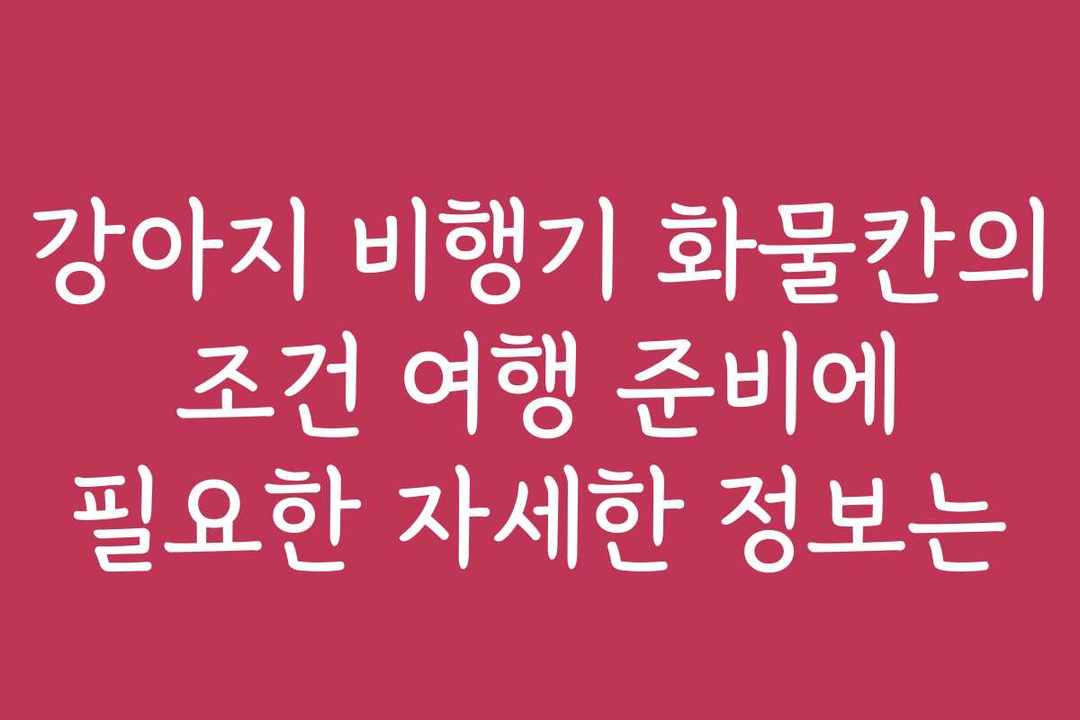 강아지 비행기 화물칸의 조건 여행 준비에 필요한 자세한 정보는