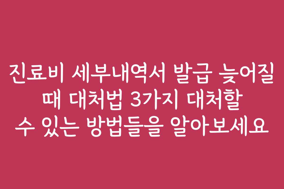 진료비 세부내역서 발급 늦어질 때 대처법 3가지 대처할 수 있는 방법들을 알아보세요