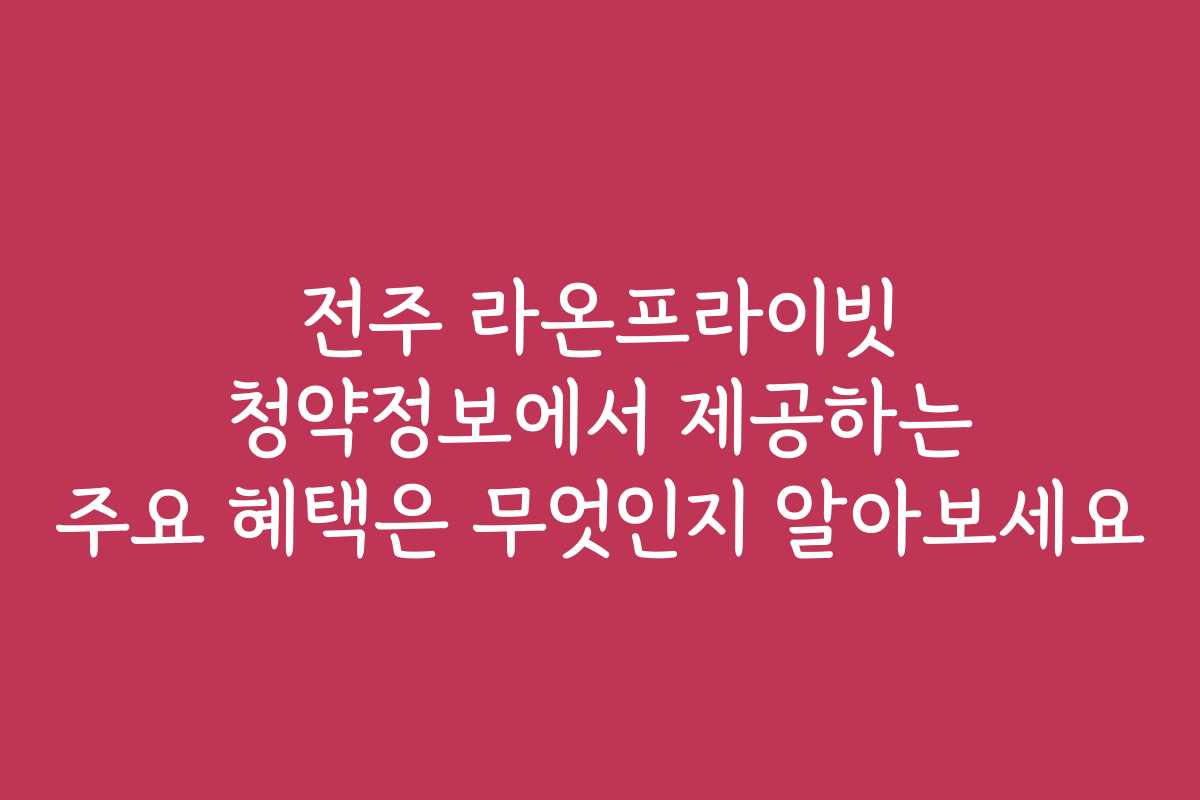 전주 라온프라이빗 청약정보에서 제공하는 주요 혜택은 무엇인지 알아보세요