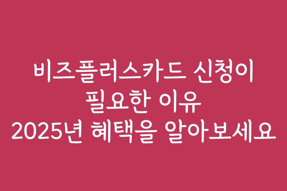 비즈플러스카드 신청이 필요한 이유 2025년 혜택을 알아보세요