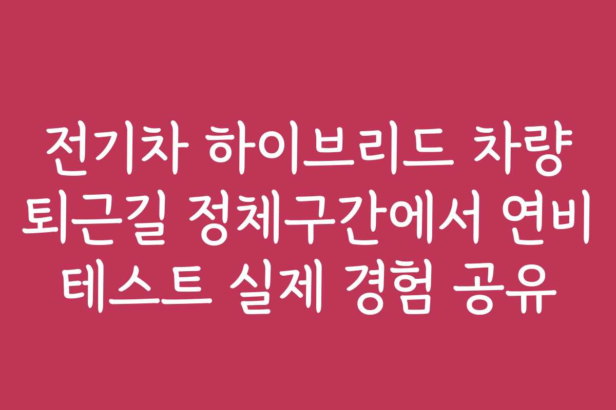 전기차 하이브리드 차량 퇴근길 정체구간에서 연비 테스트 실제 경험 공유
