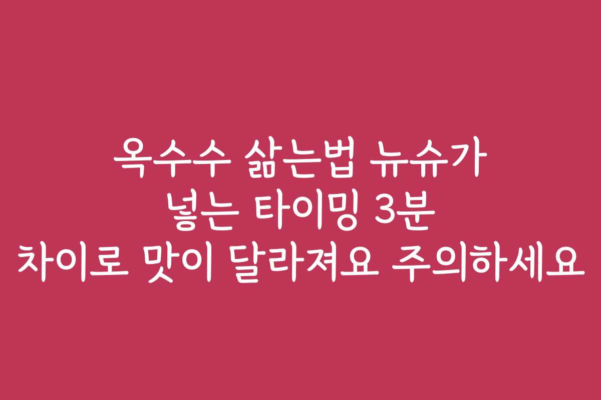 옥수수 삶는법 뉴슈가 넣는 타이밍 3분 차이로 맛이 달라져요 주의하세요