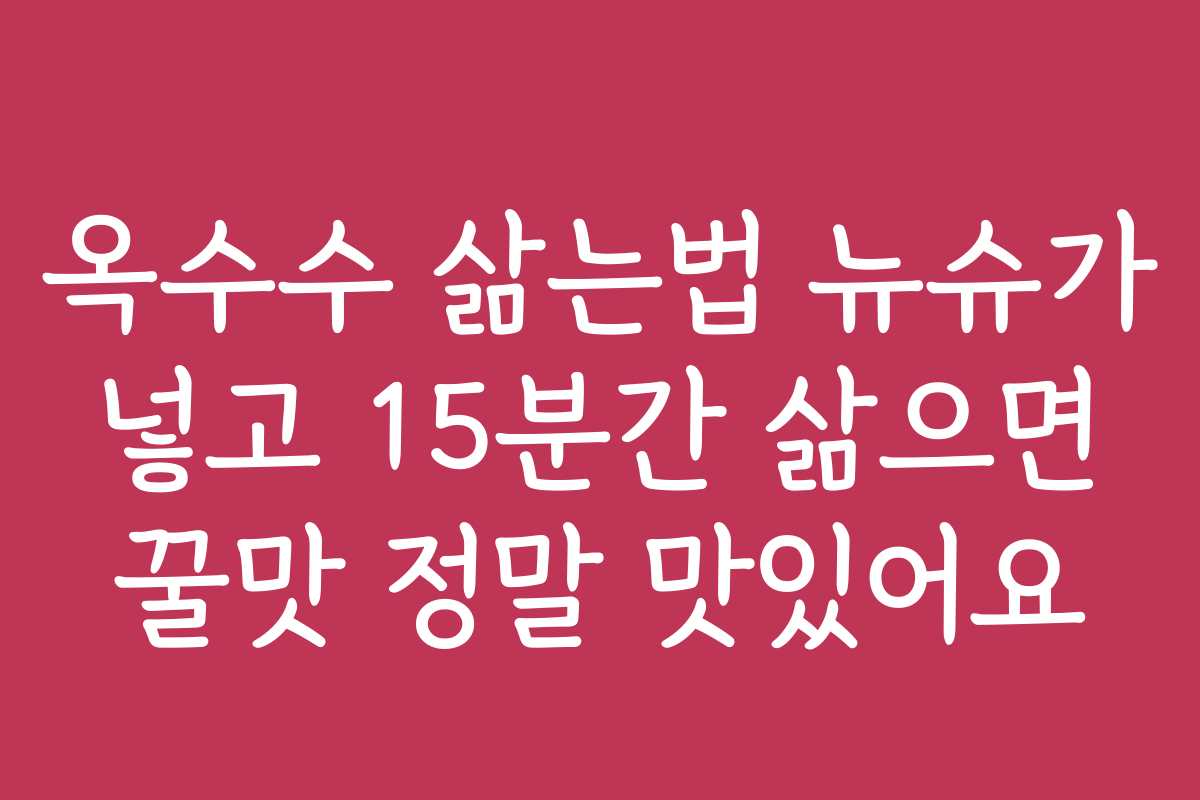 옥수수 삶는법 뉴슈가 넣고 15분간 삶으면 꿀맛 정말 맛있어요