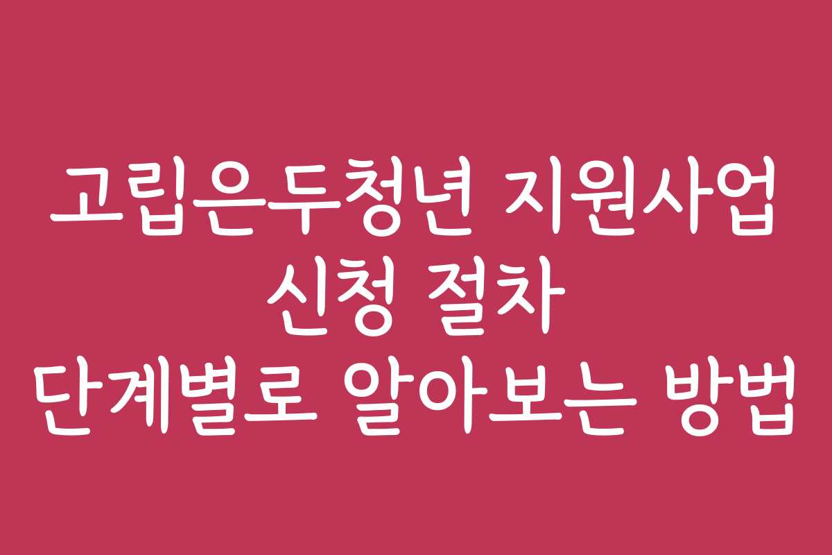 고립은두청년 지원사업 신청 절차 단계별로 알아보는 방법