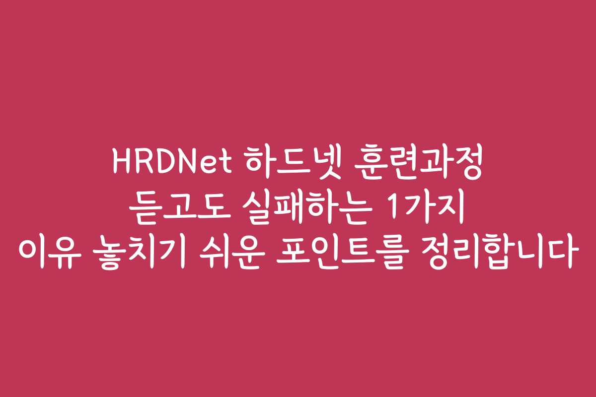 HRDNet 하드넷 훈련과정 듣고도 실패하는 1가지 이유 놓치기 쉬운 포인트를 정리합니다