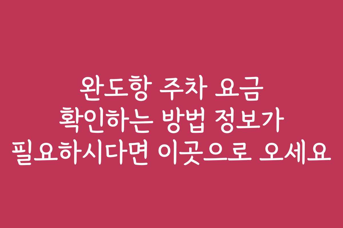 완도항 주차 요금 확인하는 방법 정보가 필요하시다면 이곳으로 오세요