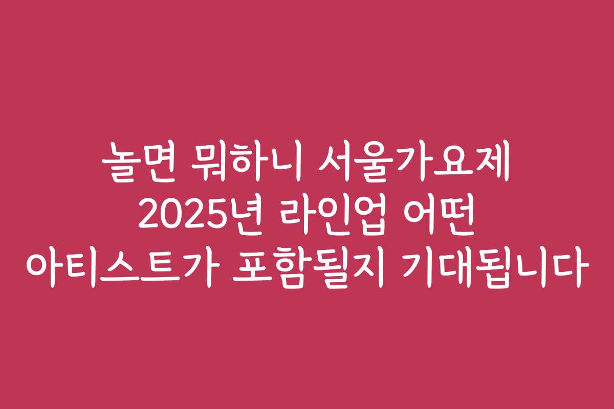 놀면 뭐하니 서울가요제 2025년 라인업 어떤 아티스트가 포함될지 기대됩니다