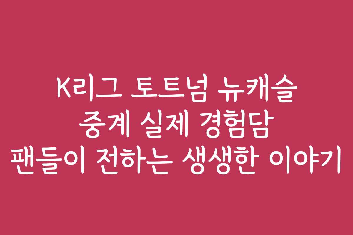 K리그 토트넘 뉴캐슬 중계 실제 경험담 팬들이 전하는 생생한 이야기