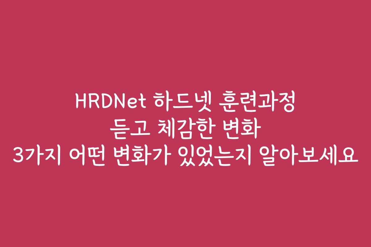 HRDNet 하드넷 훈련과정 듣고 체감한 변화 3가지 어떤 변화가 있었는지 알아보세요
