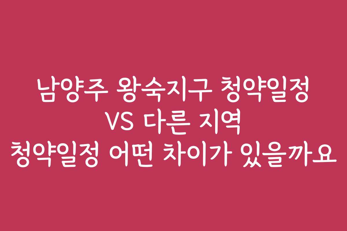 남양주 왕숙지구 청약일정 VS 다른 지역 청약일정 어떤 차이가 있을까요