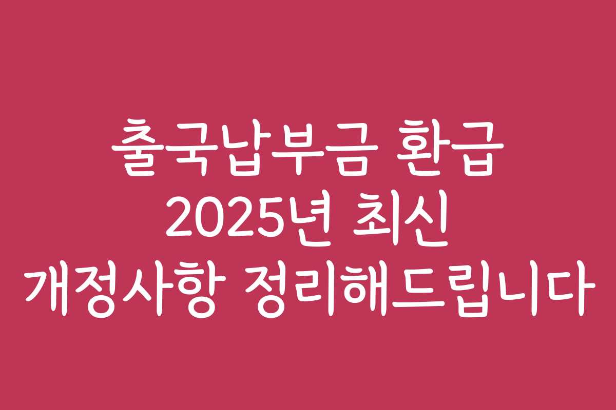 출국납부금 환급 2025년 최신 개정사항 정리해드립니다