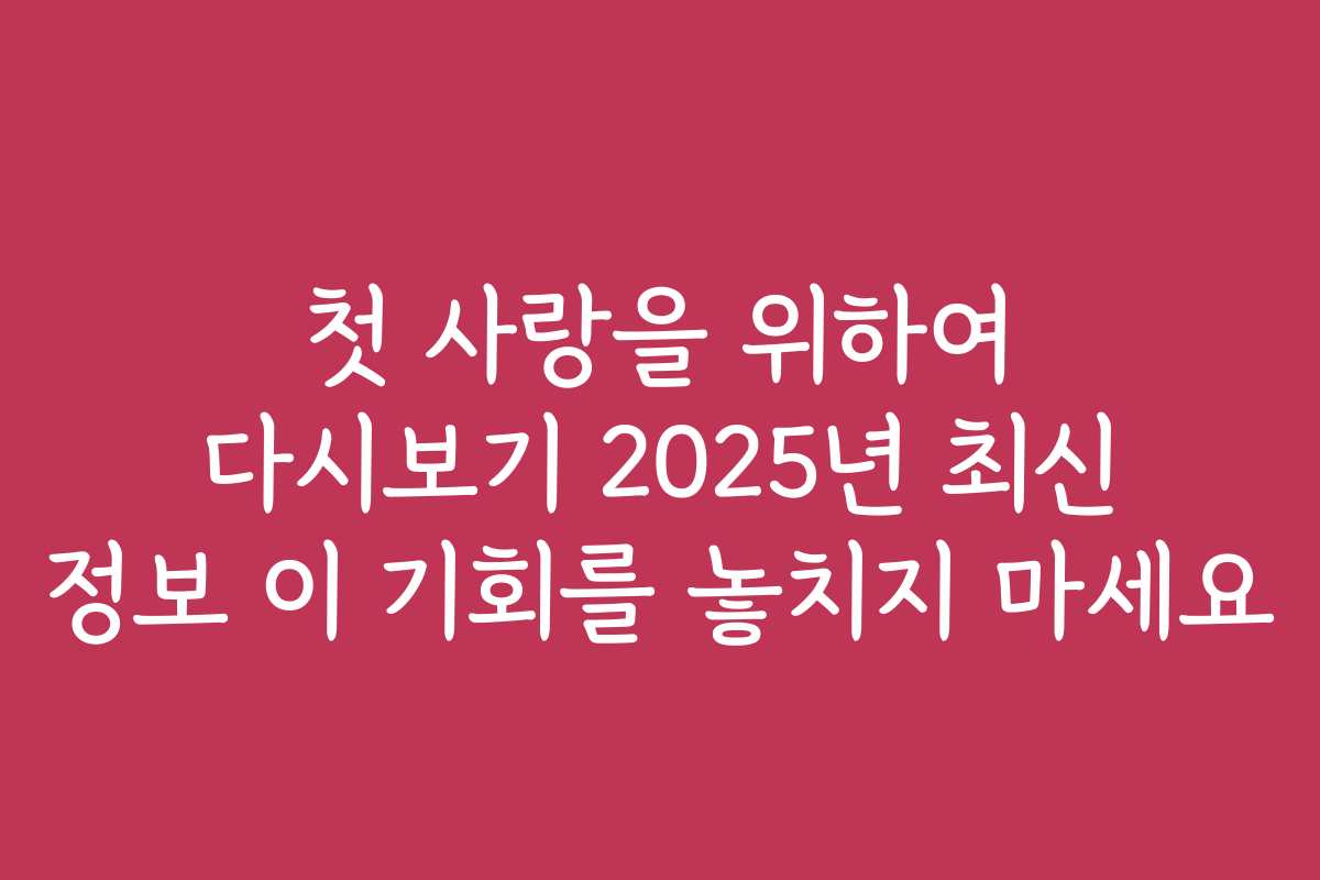 첫 사랑을 위하여 다시보기 2025년 최신 정보 이 기회를 놓치지 마세요