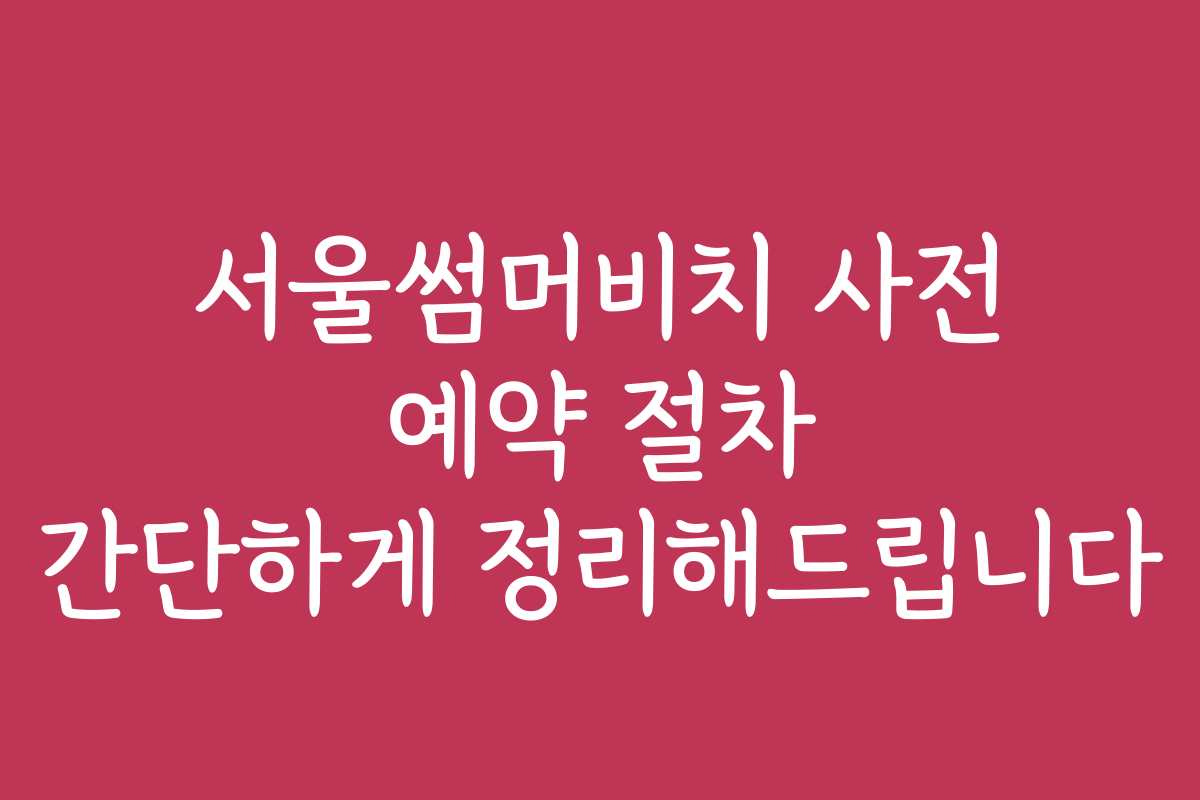 서울썸머비치 사전 예약 절차 간단하게 정리해드립니다