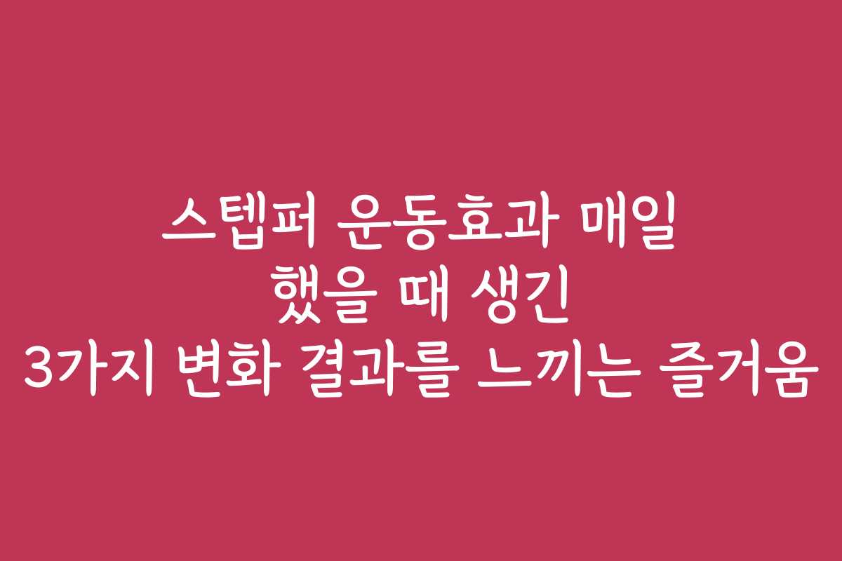 스텝퍼 운동효과 매일 했을 때 생긴 3가지 변화 결과를 느끼는 즐거움