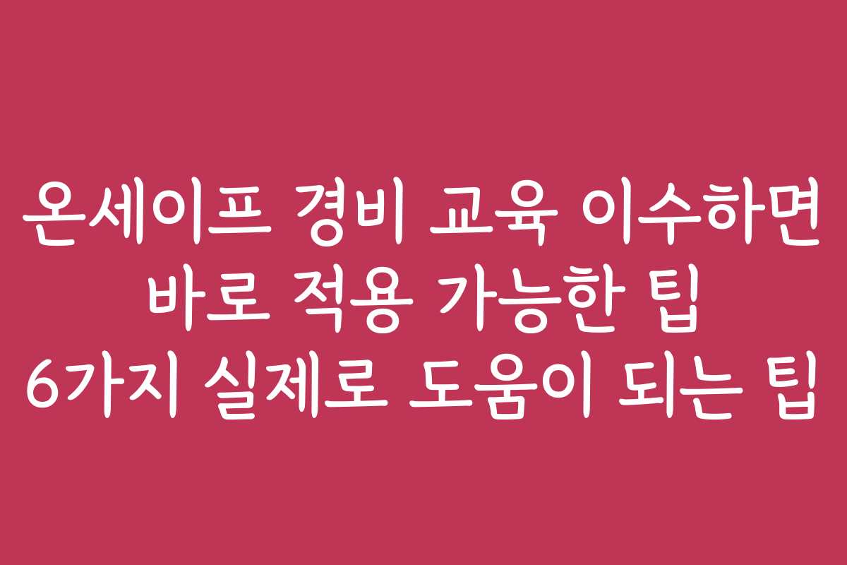 온세이프 경비 교육 이수하면 바로 적용 가능한 팁 6가지 실제로 도움이 되는 팁
