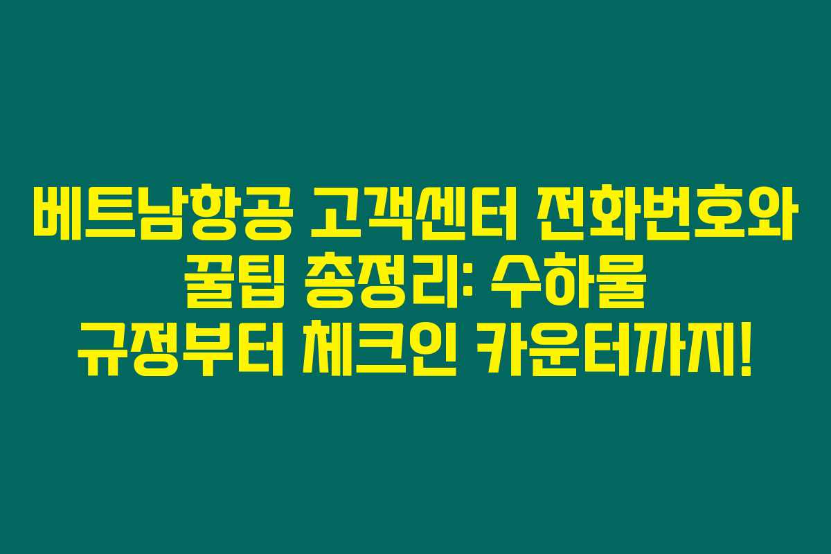 베트남항공 고객센터 전화번호와 꿀팁 총정리: 수하물 규정부터 체크인 카운터까지!