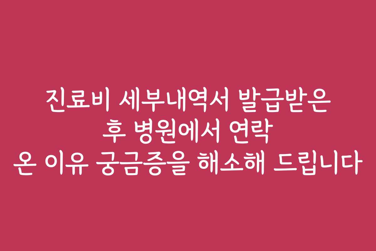 진료비 세부내역서 발급받은 후 병원에서 연락 온 이유 궁금증을 해소해 드립니다