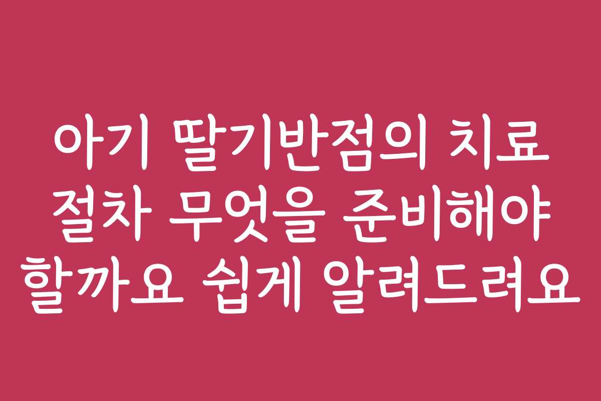 아기 딸기반점의 치료 절차 무엇을 준비해야 할까요 쉽게 알려드려요