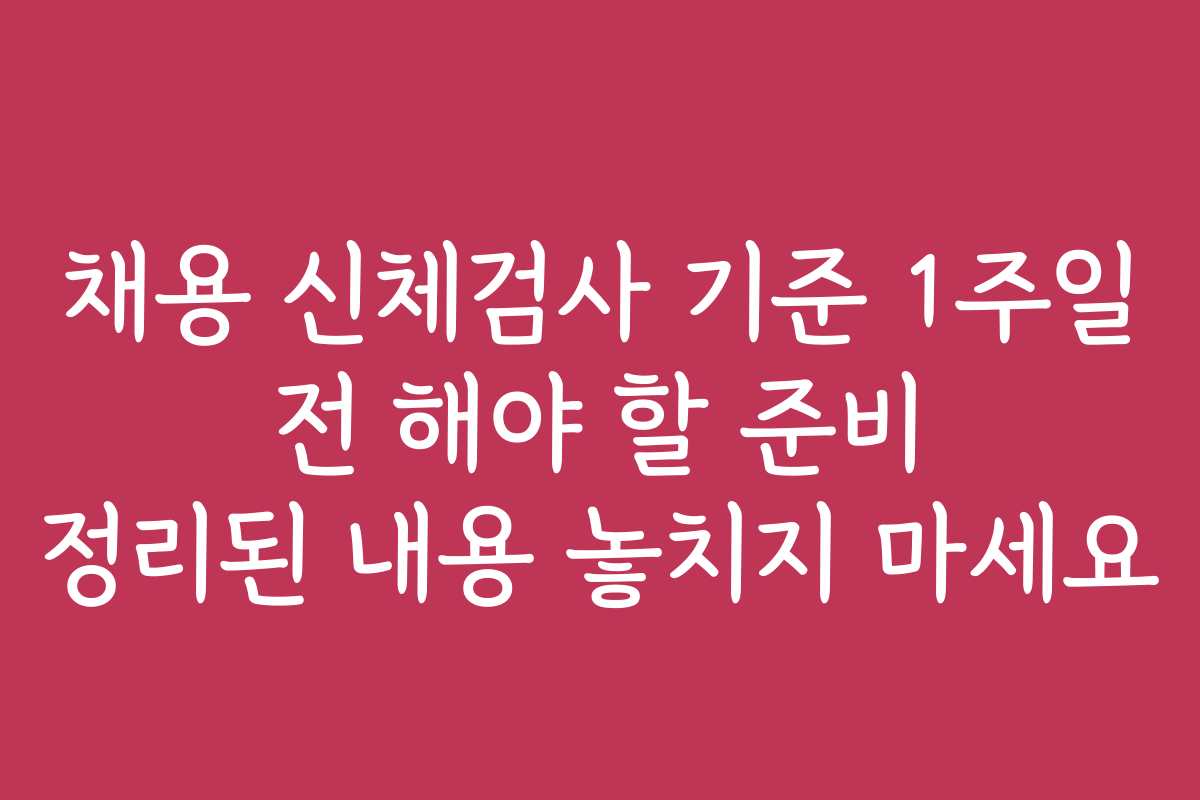 채용 신체검사 기준 1주일 전 해야 할 준비 정리된 내용 놓치지 마세요