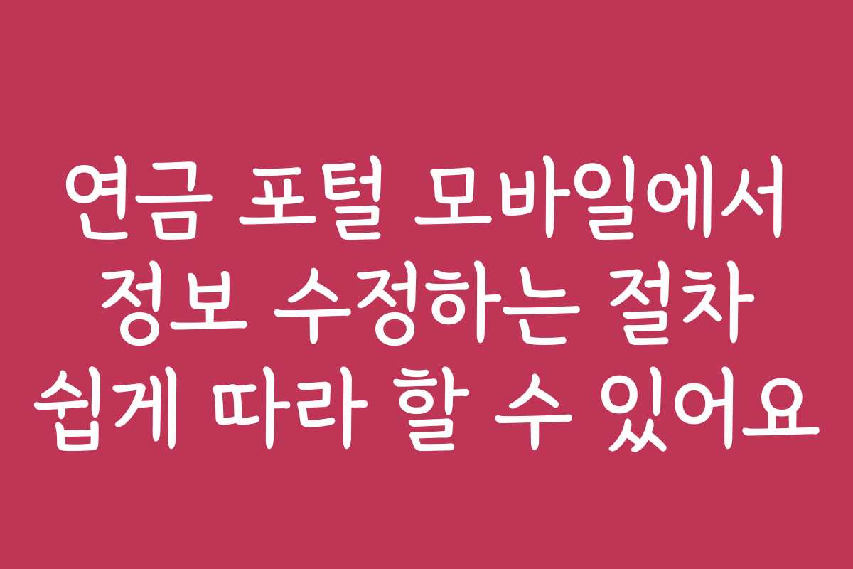 연금 포털 모바일에서 정보 수정하는 절차 쉽게 따라 할 수 있어요