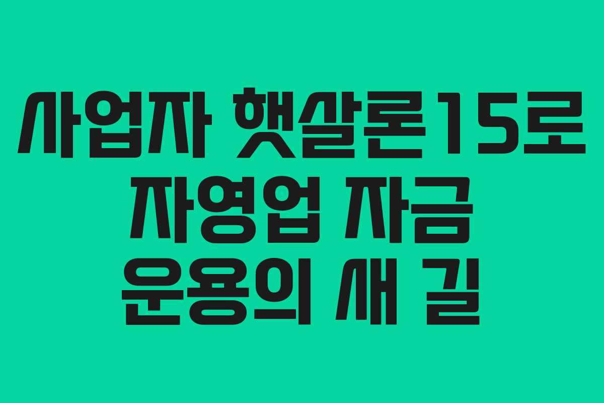 사업자 햇살론15로 자영업 자금 운용의 새 길