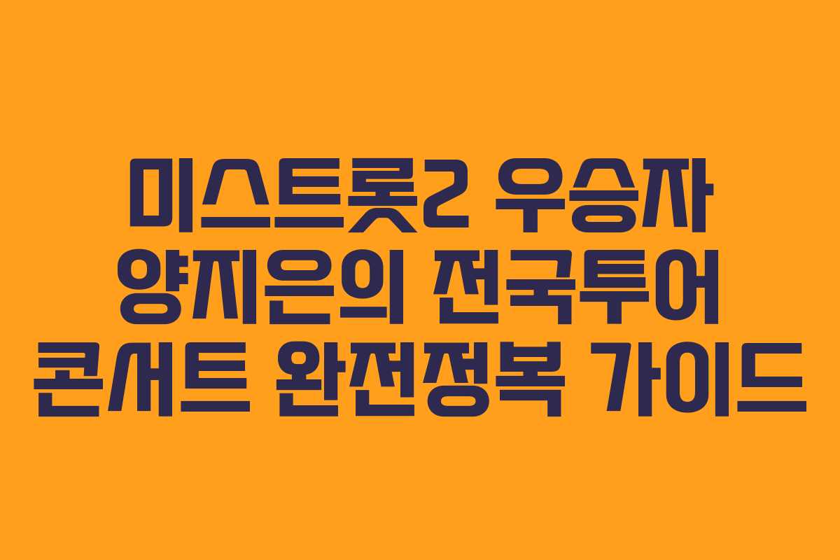 미스트롯2 우승자 양지은의 전국투어 콘서트 완전정복 가이드