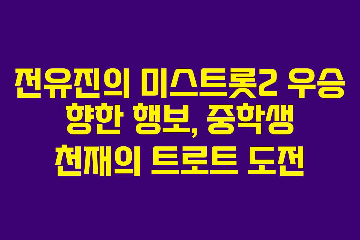 전유진의 미스트롯2 우승 향한 행보, 중학생 천재의 트로트 도전