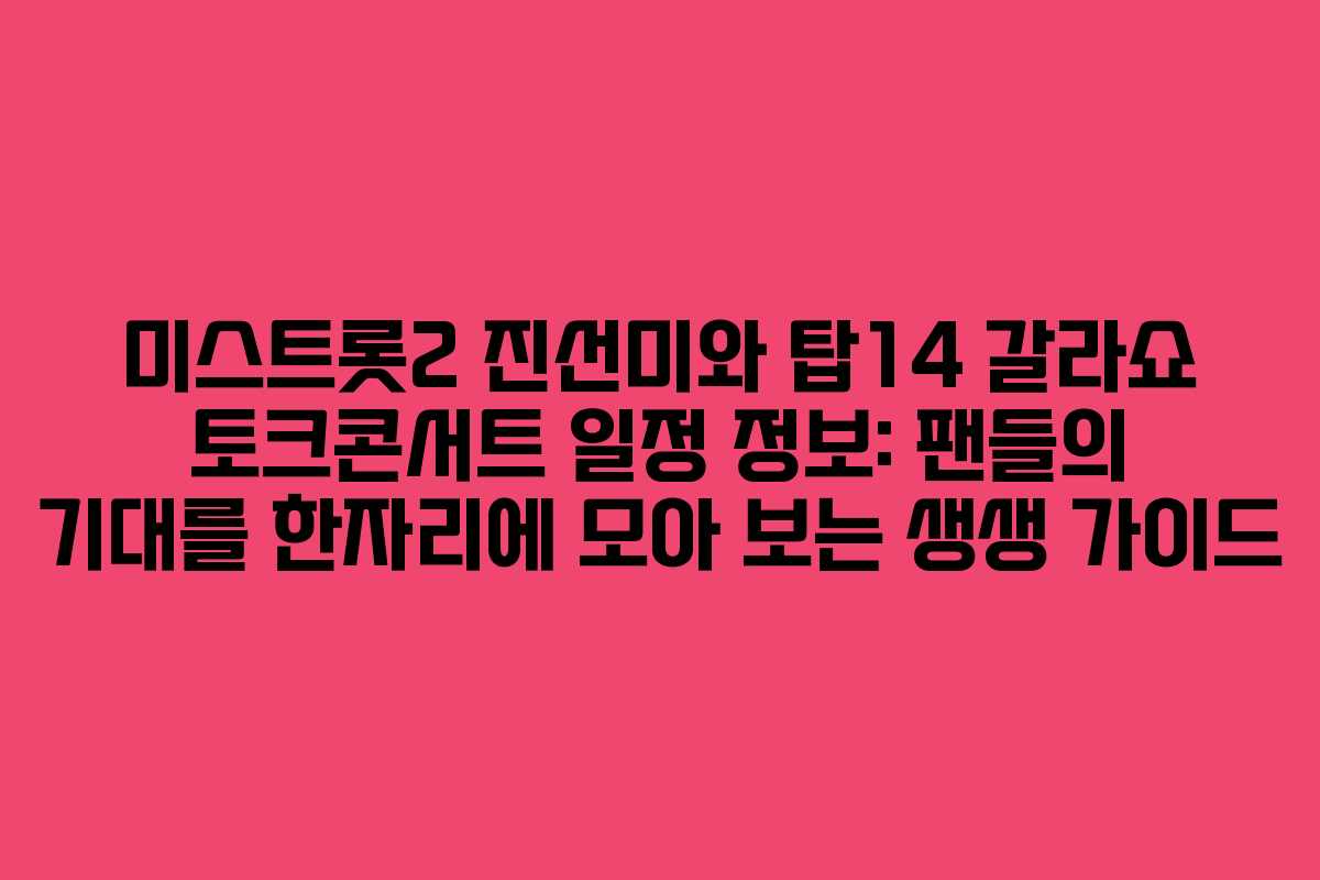 미스트롯2 진선미와 탑14 갈라쇼 토크콘서트 일정 정보: 팬들의 기대를 한자리에 모아 보는 생생 가이드