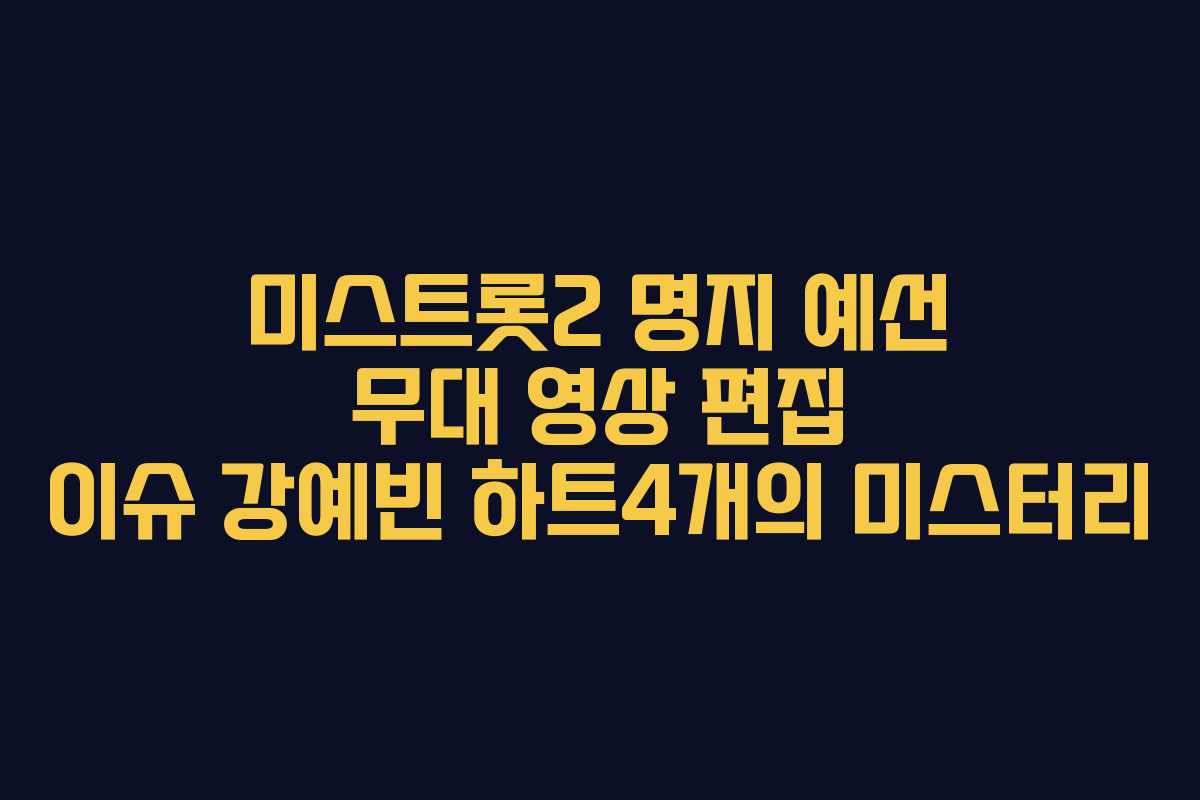 미스트롯2 명지 예선 무대 영상 편집 이슈 강예빈 하트4개의 미스터리