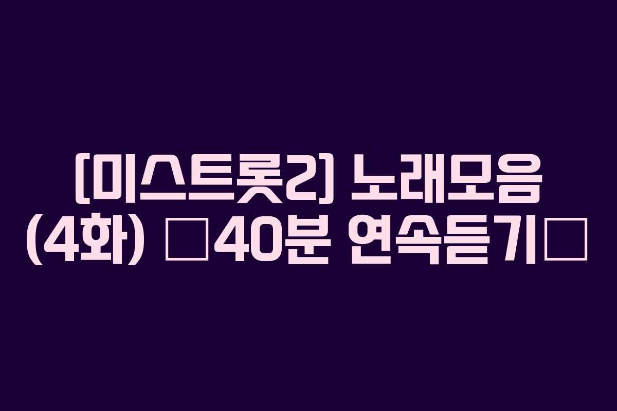 [미스트롯2]-노래모음-(4화)-❤40분-연속듣기❤