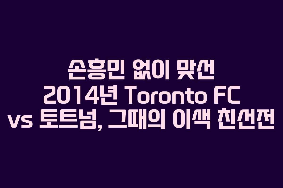 손흥민 없이 맞선 2014년 Toronto FC vs 토트넘, 그때의 이색 친선전
