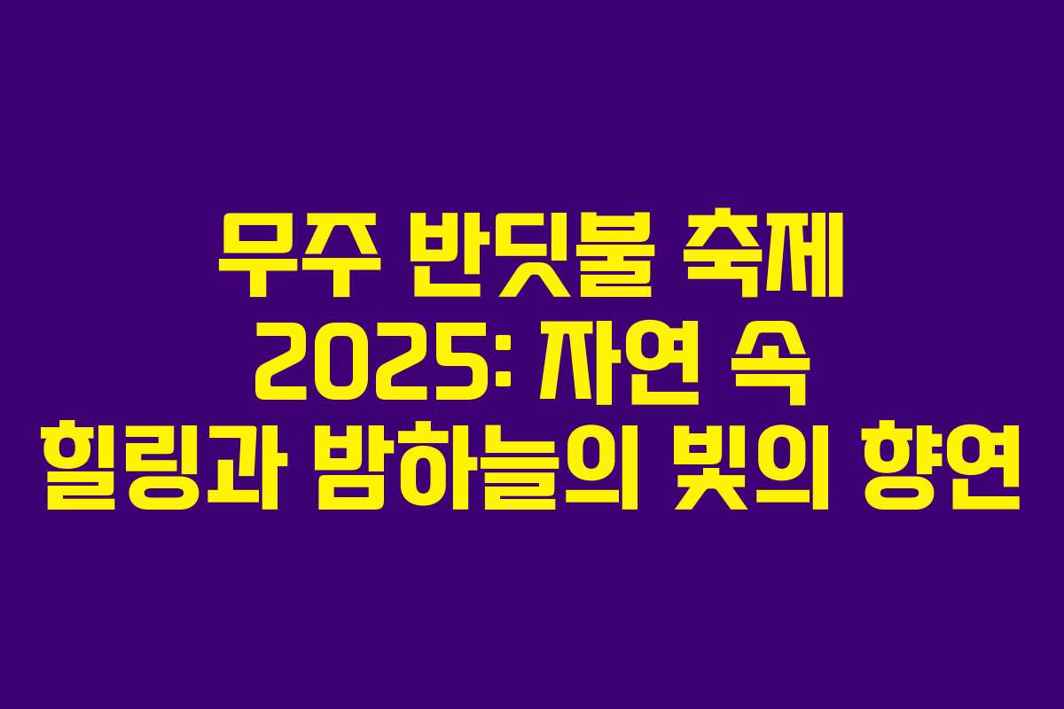 무주 반딧불 축제 2025: 자연 속 힐링과 밤하늘의 빛의 향연