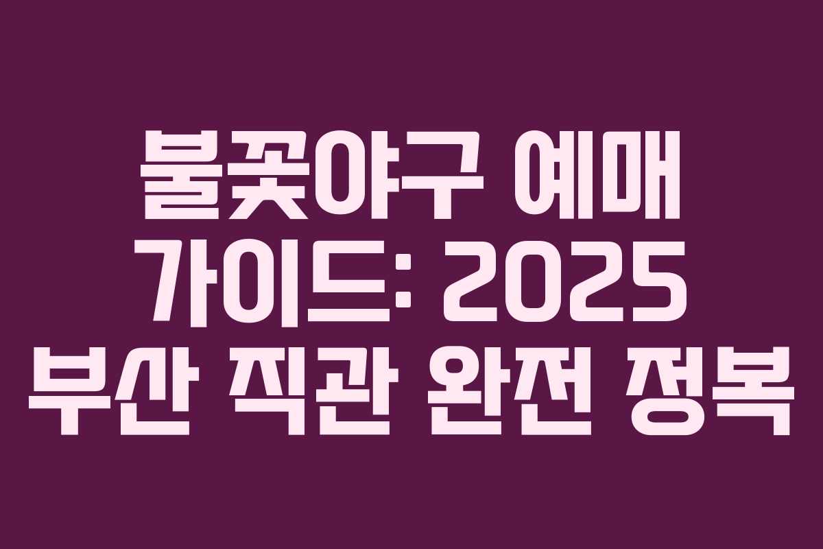 불꽃야구 예매 가이드: 2025 부산 직관 완전 정복