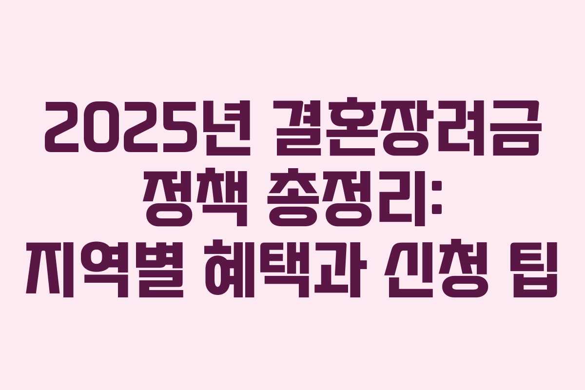 2025년 결혼장려금 정책 총정리: 지역별 혜택과 신청 팁