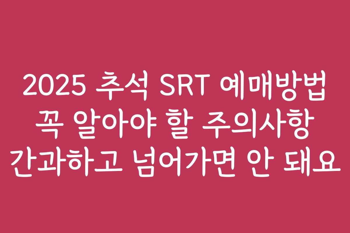 2025 추석 SRT 예매방법 꼭 알아야 할 주의사항 간과하고 넘어가면 안 돼요