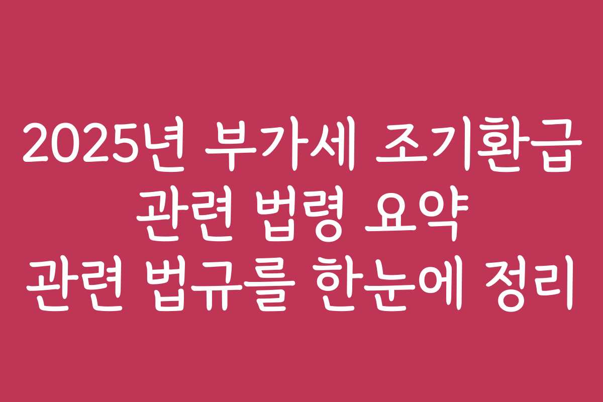 2025년 부가세 조기환급 관련 법령 요약 관련 법규를 한눈에 정리