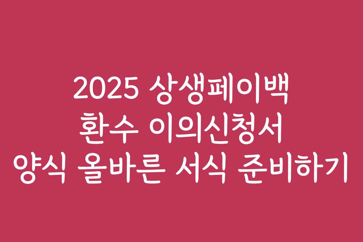 2025 상생페이백 환수 이의신청서 양식 올바른 서식 준비하기
