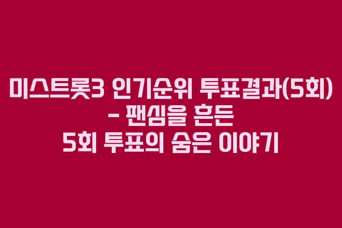 미스트롯3 인기순위 투표결과(5회) – 팬심을 흔든 5회 투표의 숨은 이야기