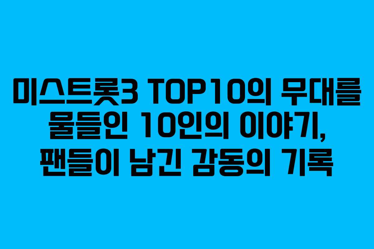 미스트롯3 TOP10의 무대를 물들인 10인의 이야기, 팬들이 남긴 감동의 기록