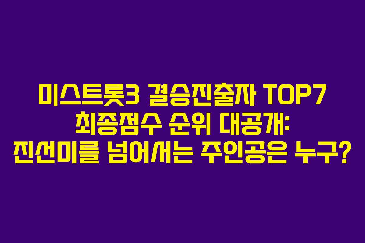 미스트롯3 결승진출자 TOP7 최종점수 순위 대공개: 진선미를 넘어서는 주인공은 누구?