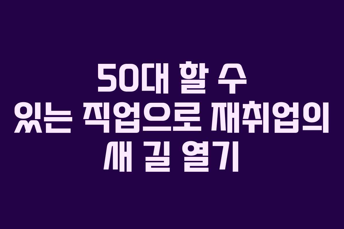 50대 할 수 있는 직업으로 재취업의 새 길 열기