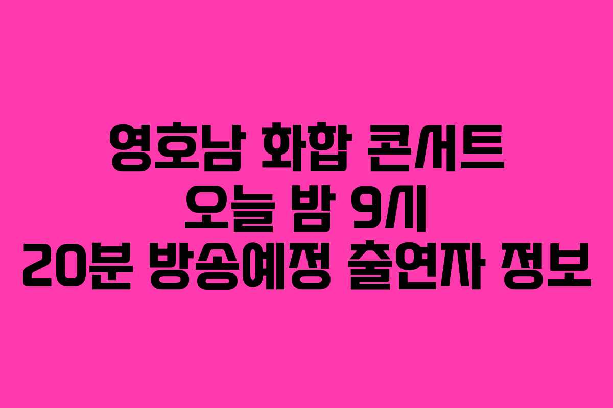 영호남 화합 콘서트 오늘 밤 9시 20분 방송예정 출연자 정보