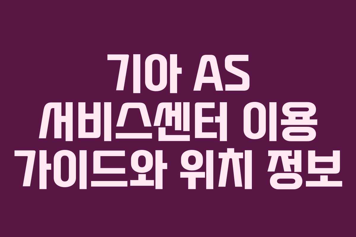 기아 AS 서비스센터 이용 가이드와 위치 정보