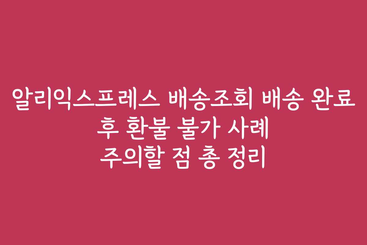 알리익스프레스 배송조회 배송 완료 후 환불 불가 사례 주의할 점 총 정리