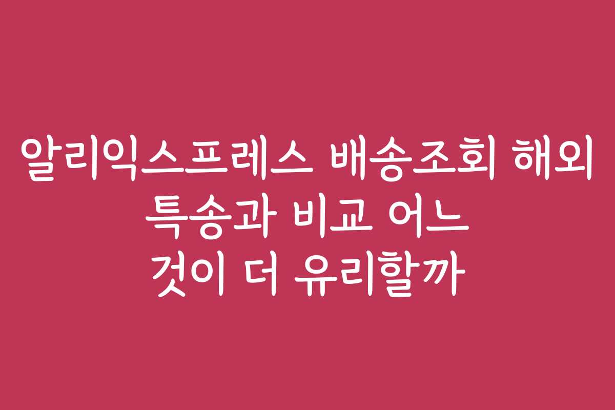 알리익스프레스 배송조회 해외 특송과 비교 어느 것이 더 유리할까